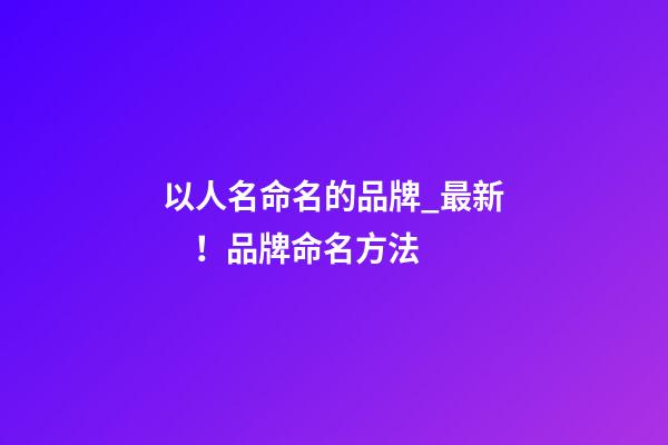 以人名命名的品牌_最新！品牌命名方法